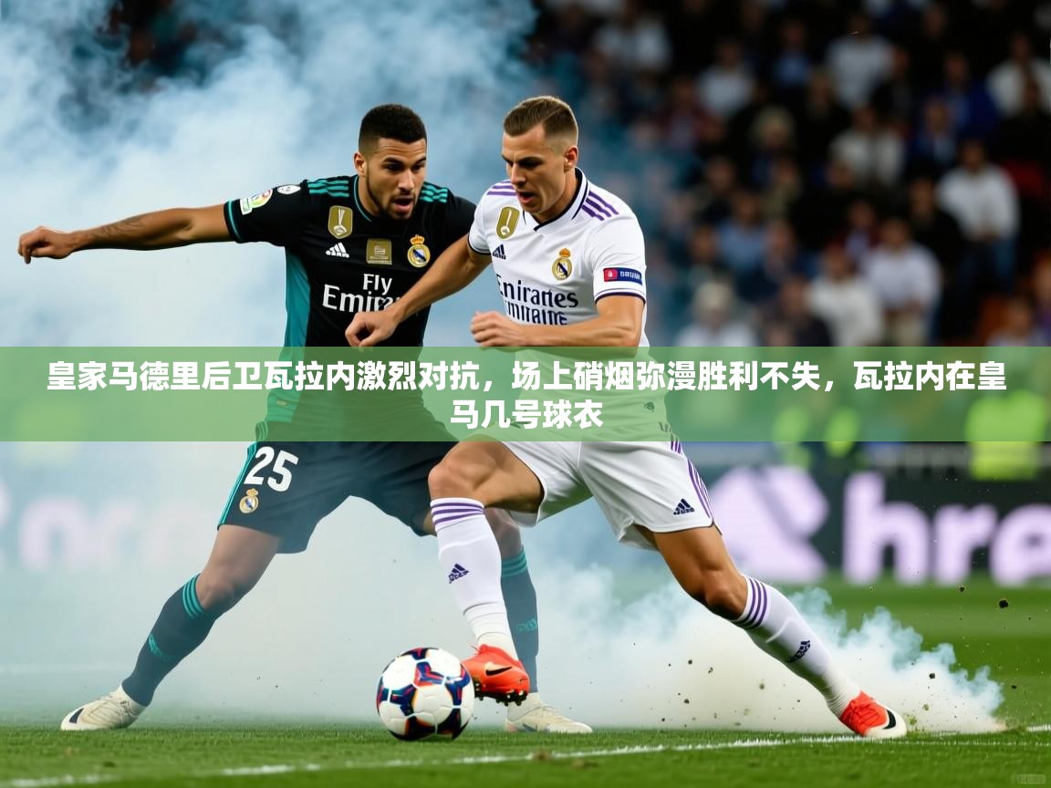 2025完美体育官网登录入口皇家马德里后卫瓦拉内激烈对抗,场上硝烟弥漫胜利不失,瓦拉内在皇马几号球衣 第2张