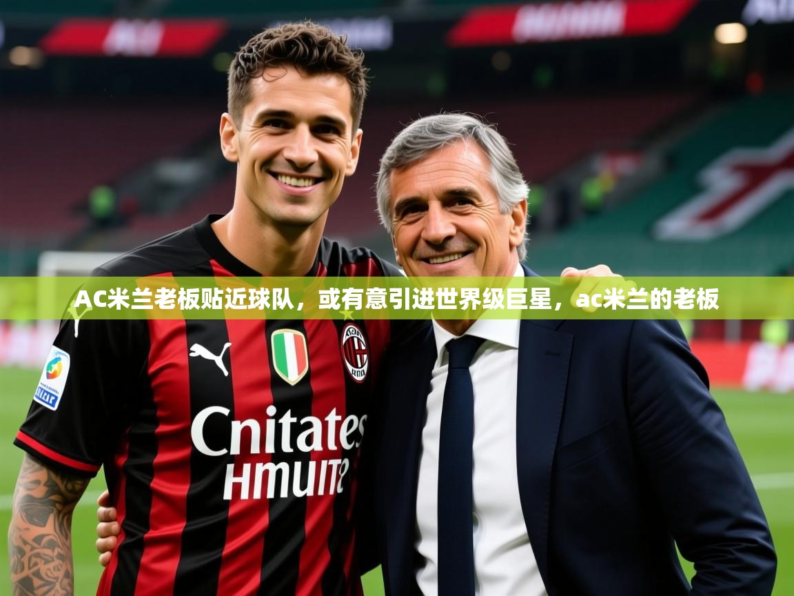 2025完美体育官网app下载AC米兰老板贴近球队，或有意引进世界级巨星，ac米兰的老板  第2张