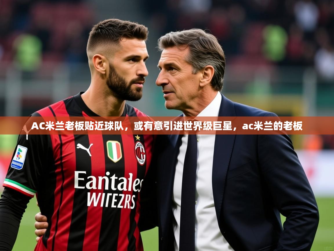 2025完美体育官网app下载AC米兰老板贴近球队，或有意引进世界级巨星，ac米兰的老板  第4张