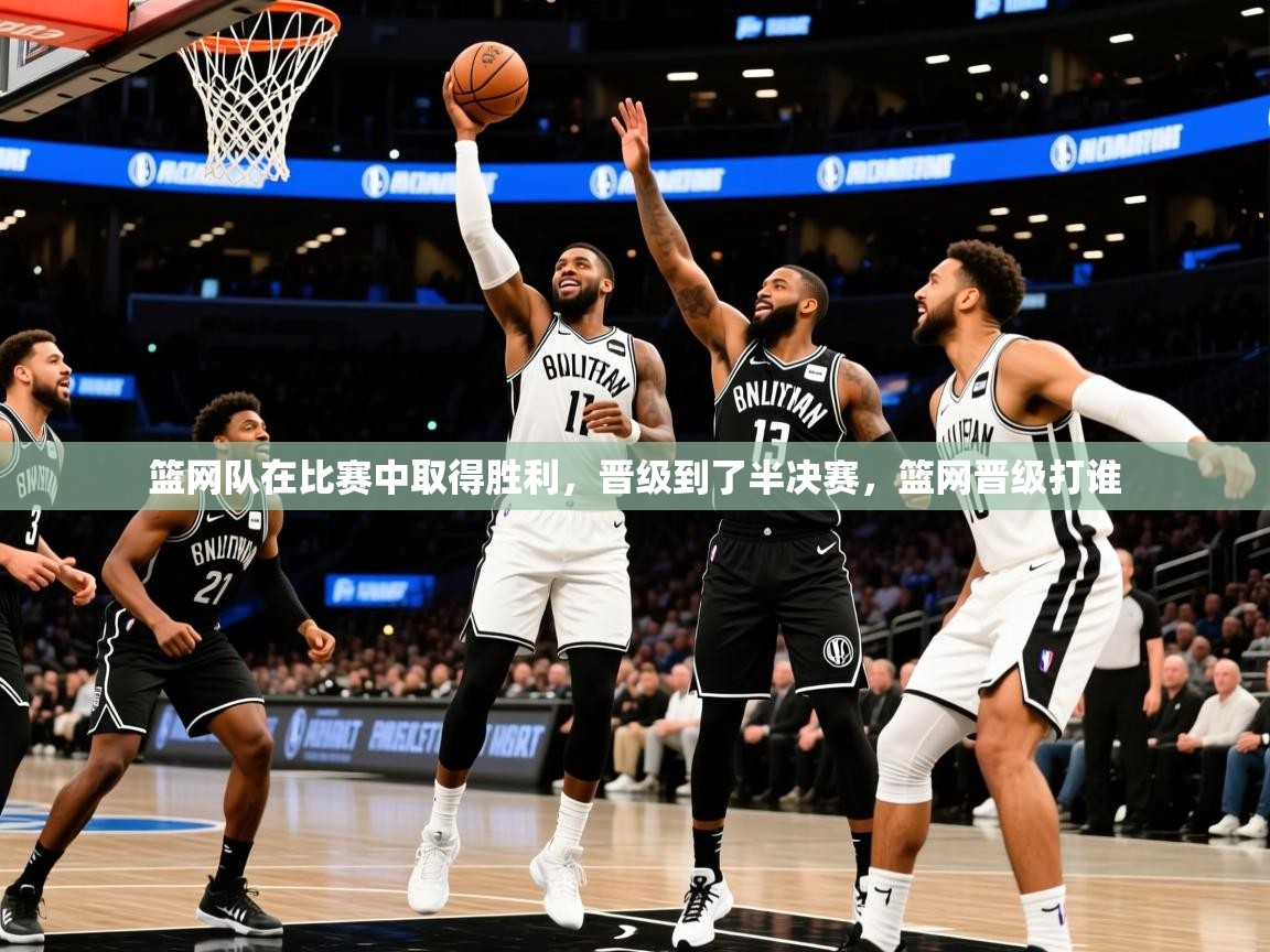 2025完美体育官方体育平台篮网队在比赛中取得胜利，晋级到了半决赛，篮网晋级打谁  第2张