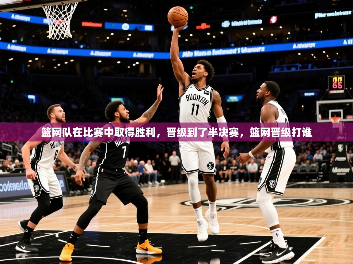 2025完美体育官方体育平台篮网队在比赛中取得胜利，晋级到了半决赛，篮网晋级打谁  第4张