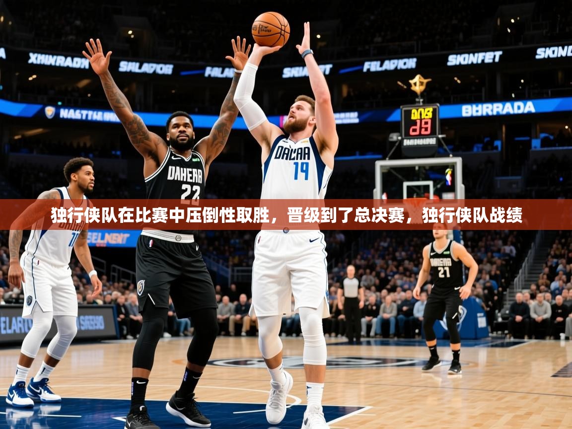 2025完美体育下载独行侠队在比赛中压倒性取胜，晋级到了总决赛，独行侠队战绩  第4张