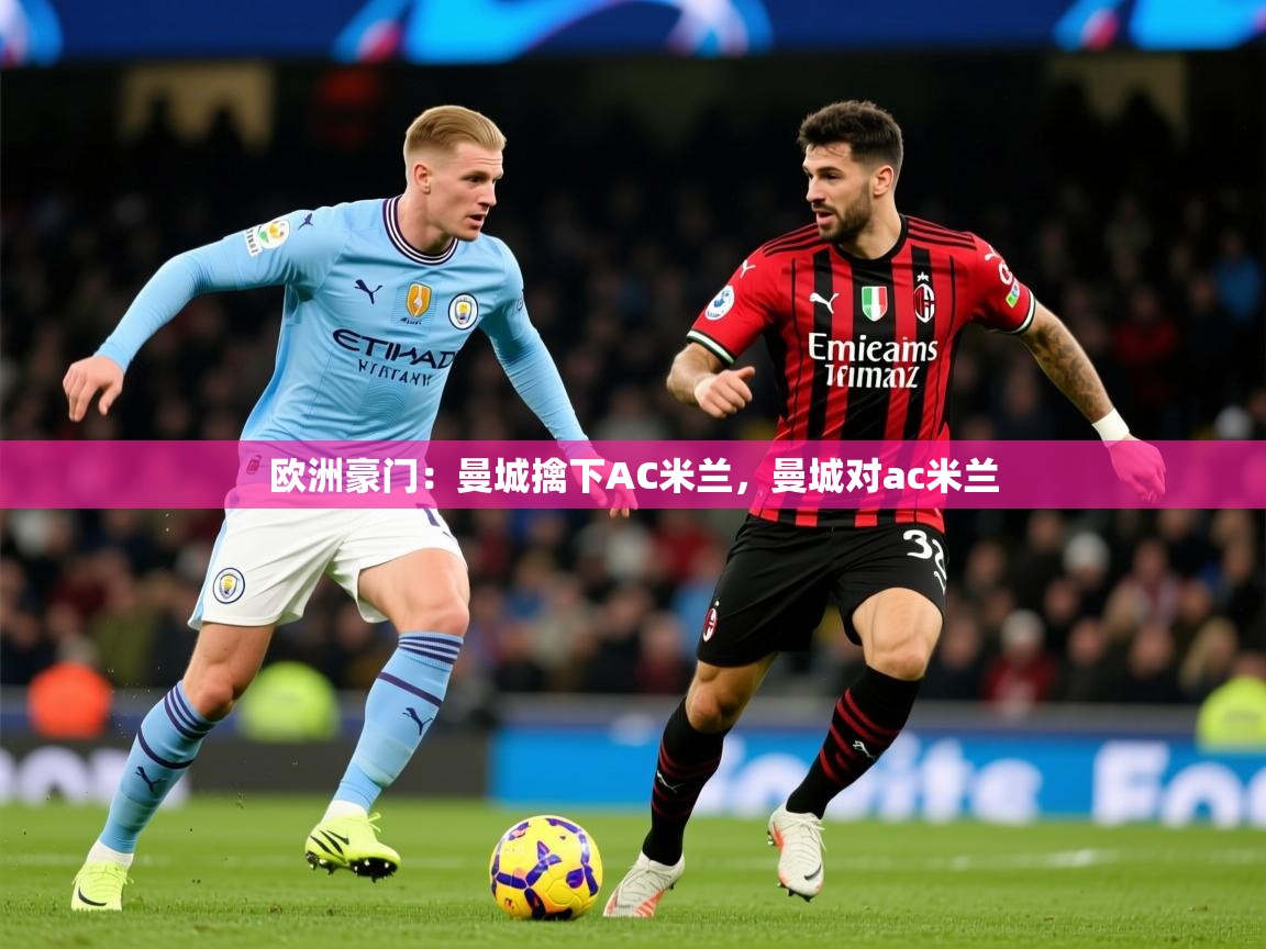 2025完美体育网址欧洲豪门:曼城擒下AC米兰,曼城对ac米兰 第3张