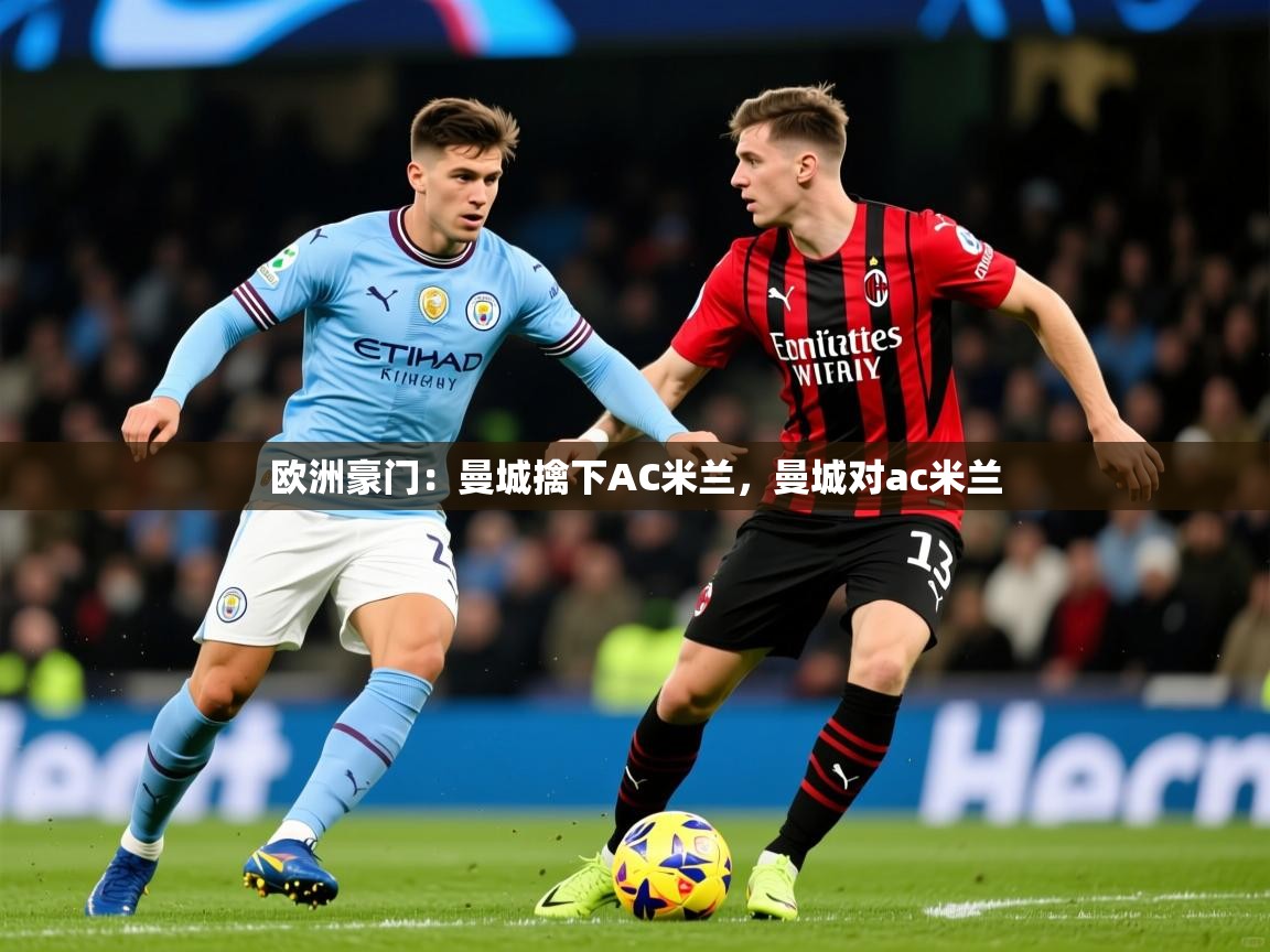 2025完美体育网址欧洲豪门:曼城擒下AC米兰,曼城对ac米兰 第4张