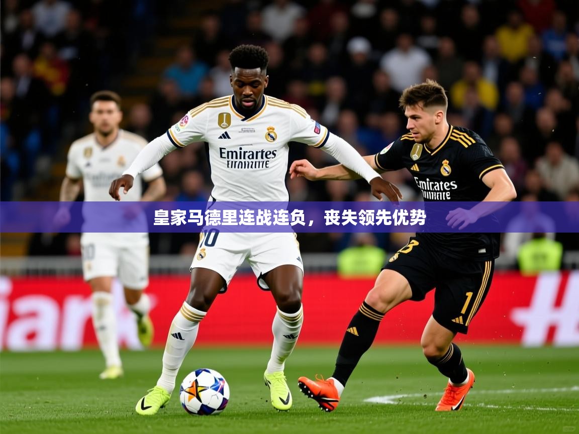 2025完美体育皇家马德里连战连负,丧失领先优势 第1张