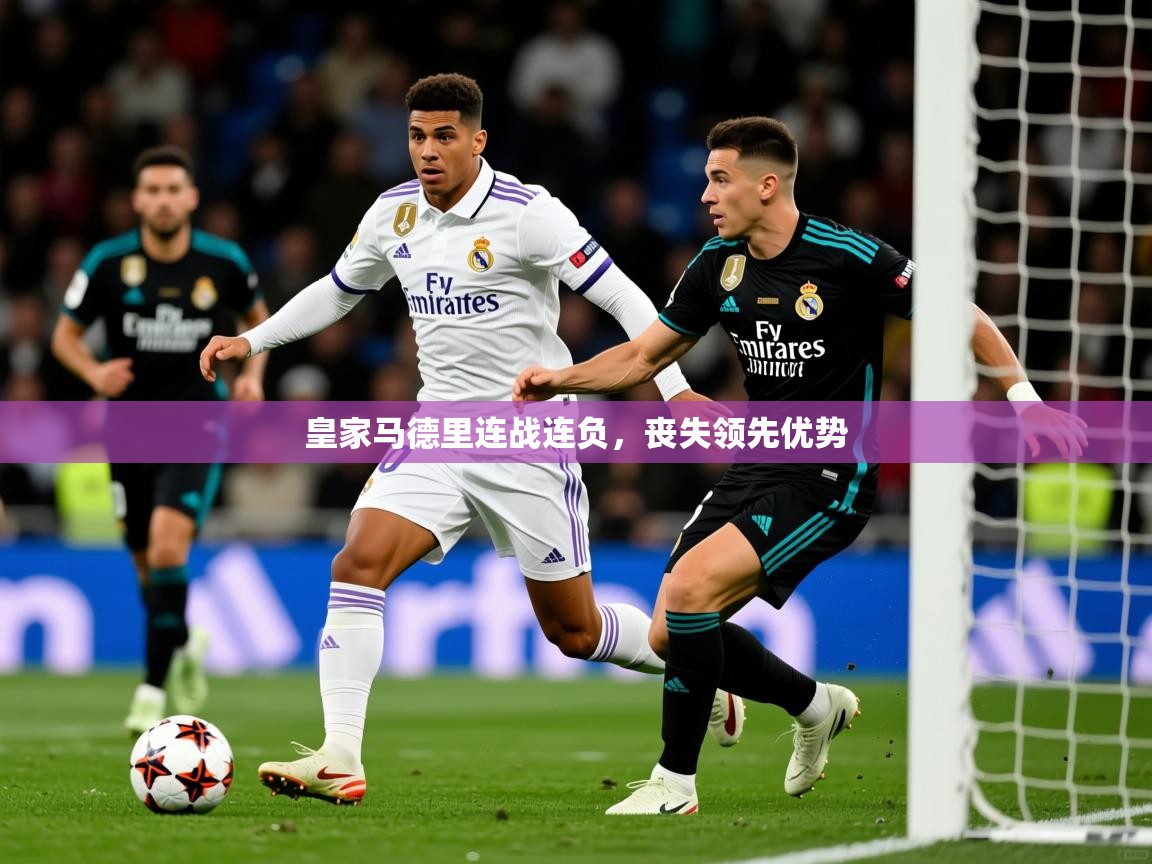 2025完美体育皇家马德里连战连负,丧失领先优势 第2张