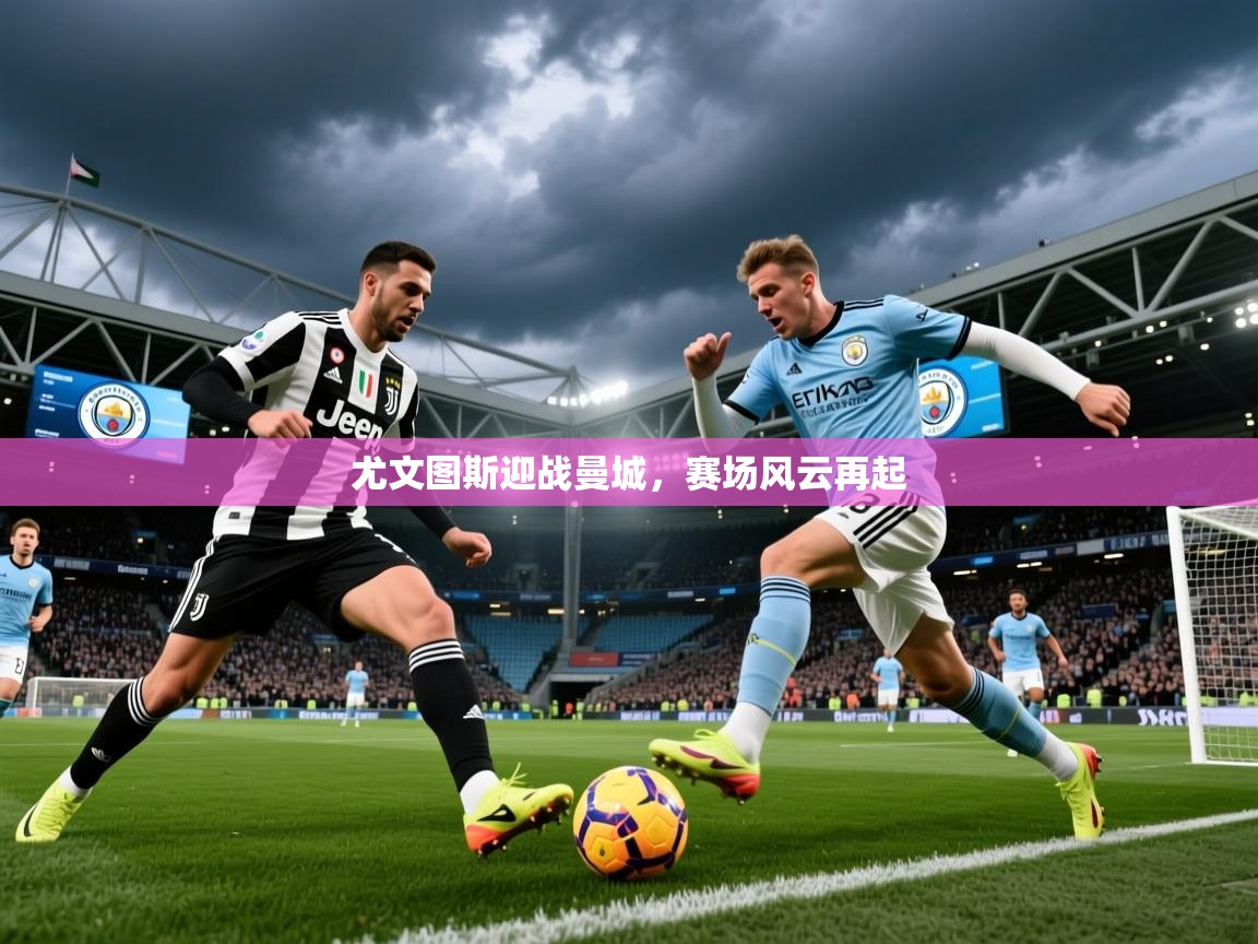 2025完美体育官方入口尤文图斯迎战曼城,赛场风云再起 第4张