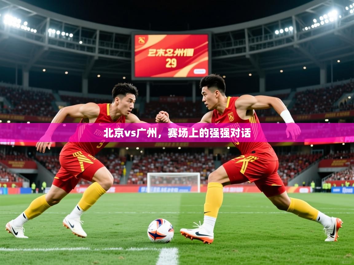 2025完美体育入口北京vs广州,赛场上的强强对话 第4张