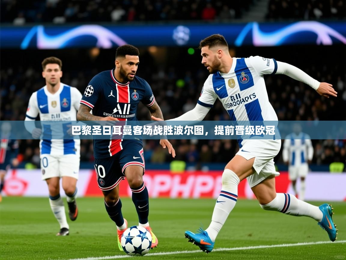 2025完美体育官网app下载巴黎圣日耳曼客场战胜波尔图,提前晋级欧冠 第3张