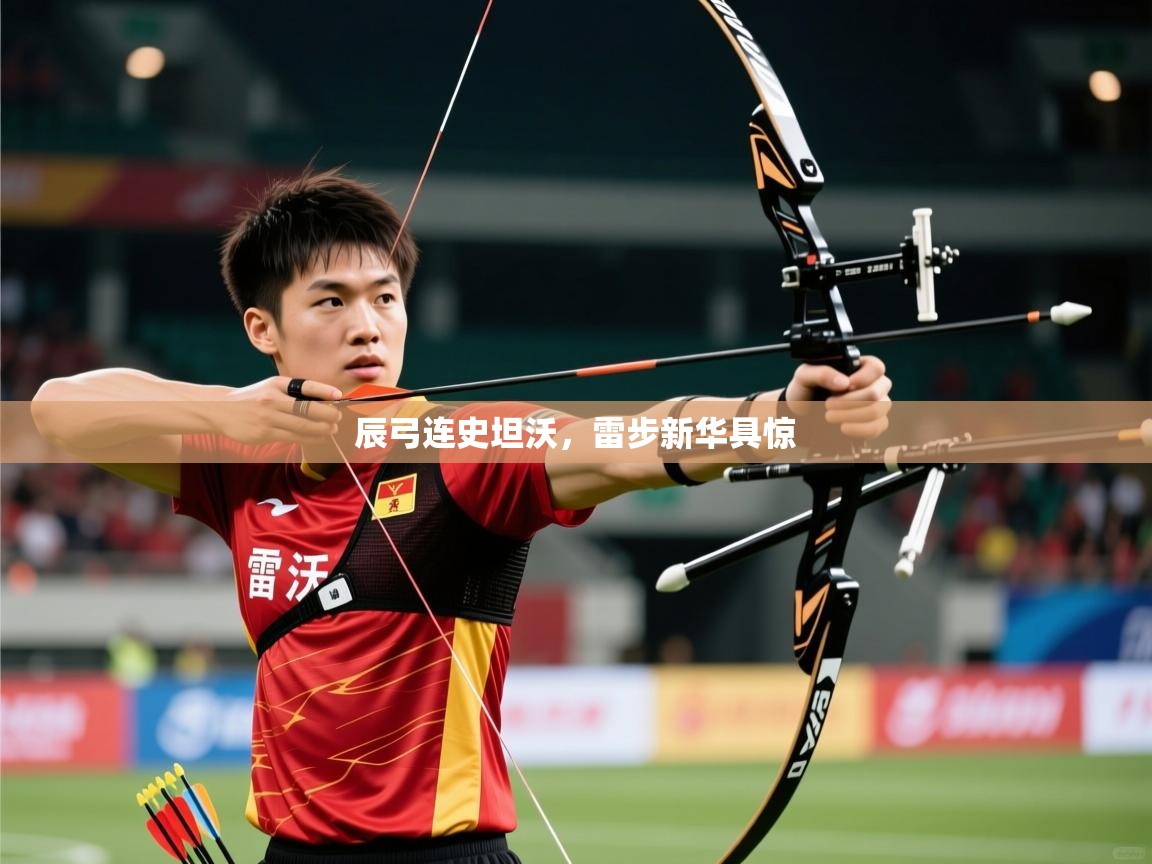 2025完美体育官网辰弓连史坦沃,雷步新华具惊 第4张