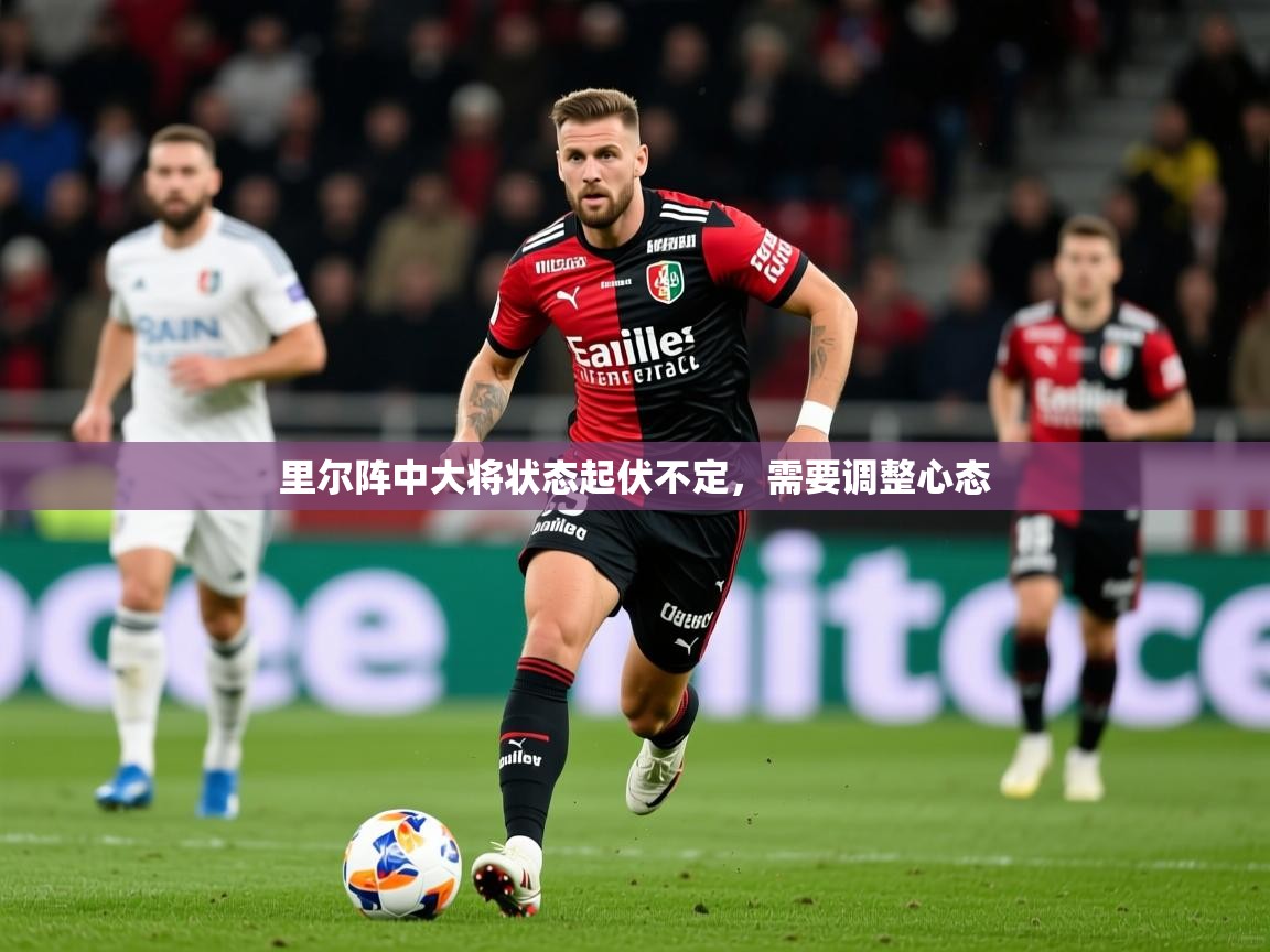 2025完美体育娱乐里尔阵中大将状态起伏不定，需要调整心态  第2张