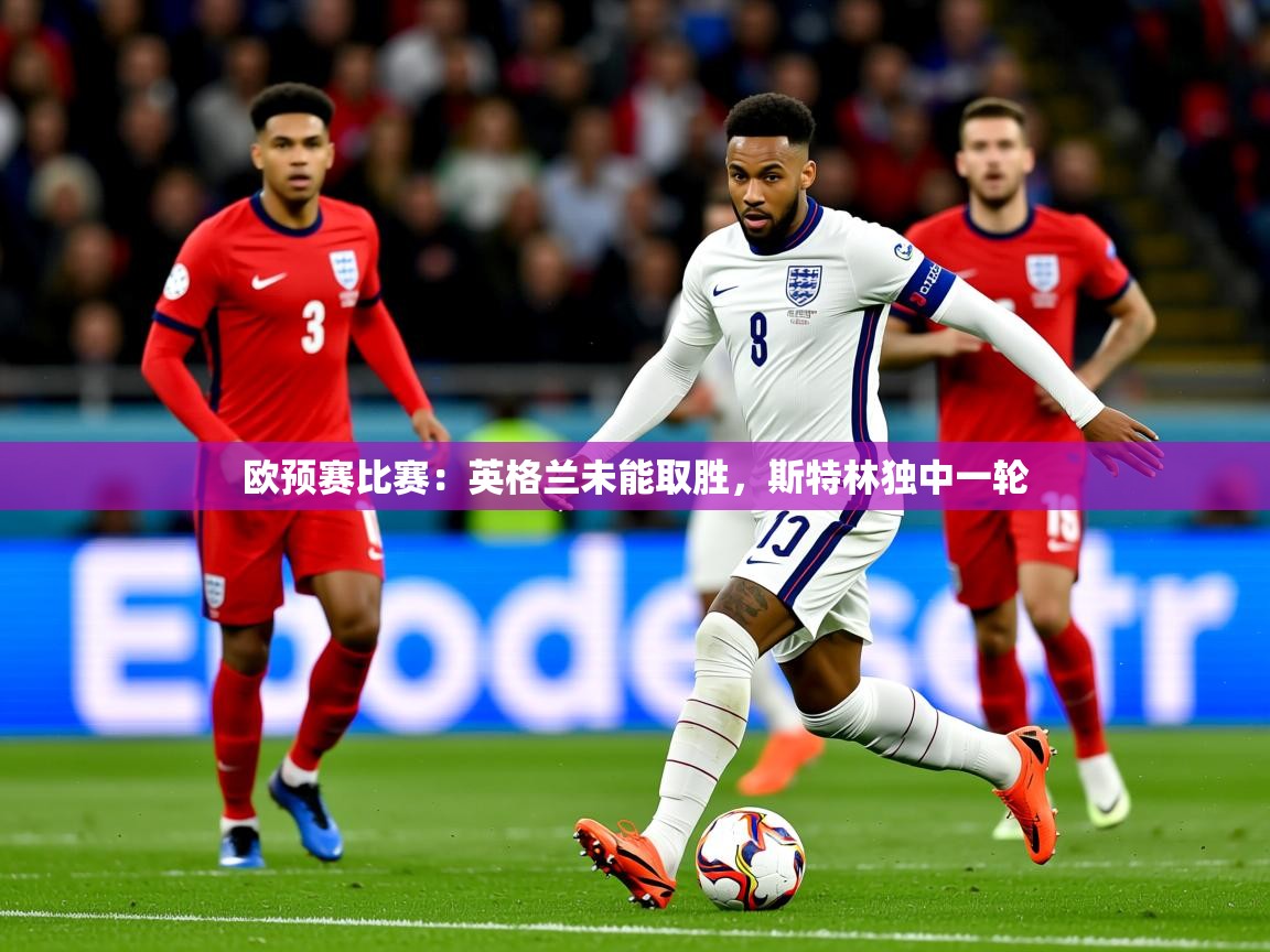 2026完美体育官网欧预赛比赛：英格兰未能取胜，斯特林独中一轮  第1张