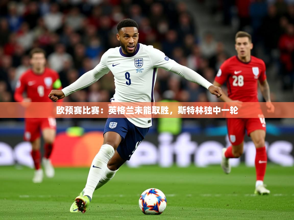 2026完美体育官网欧预赛比赛：英格兰未能取胜，斯特林独中一轮  第4张