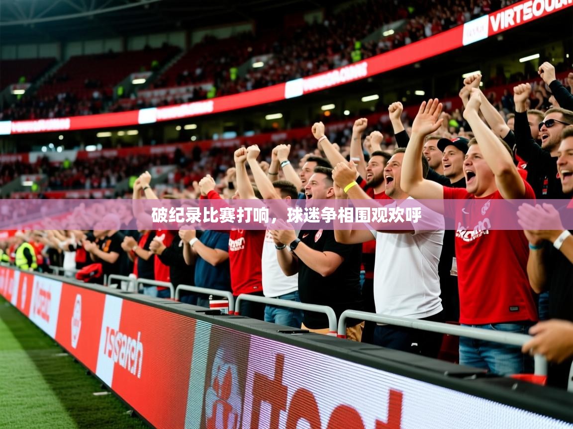 2026完美体育招商破纪录比赛打响,球迷争相围观欢呼 第3张
